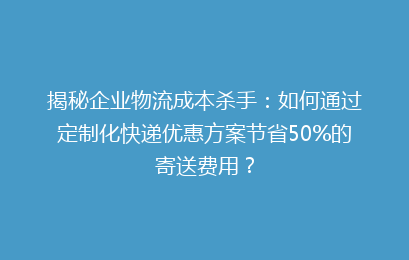 揭秘企业物流成本杀手：如何通过定制化快递优惠方案节省50%的寄送费用？