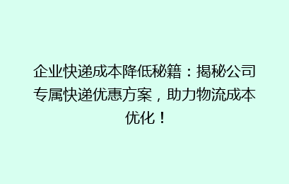 企业快递成本降低秘籍:揭秘公司专属快递优惠方案,助力物流成本优化!