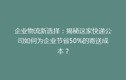 企业物流新选择：揭秘这家快递公司如何为企业节省50%的寄送成本？