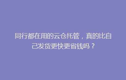 同行都在用的云仓托管，真的比自己发货更快更省钱吗？