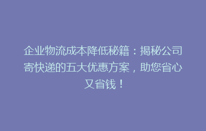 企业物流成本降低秘籍：揭秘公司寄快递的五大优惠方案，助您省心又省钱！