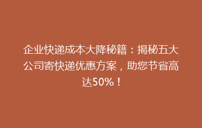 企业快递成本大降秘籍：揭秘五大公司寄快递优惠方案，助您节省高达50%！