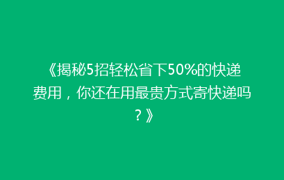 《揭秘5招轻松省下50%的快递费用，你还在用最贵方式寄快递吗？》