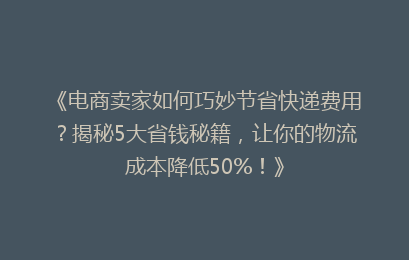 《电商卖家如何巧妙节省快递费用?揭秘5大省钱秘籍,让你的物流成本降低50%!》