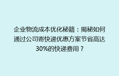 企业物流成本优化秘籍:揭秘如何通过公司寄快递优惠方案节省高达30%的快递费用?