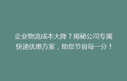 企业物流成本大降?揭秘公司专属快递优惠方案,助您节省每一分!