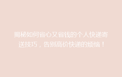 揭秘如何省心又省钱的个人快递寄送技巧，告别高价快递的烦恼！