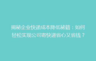 揭秘企业快递成本降低秘籍：如何轻松实现公司寄快递省心又省钱？