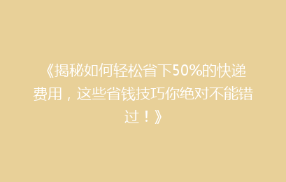《揭秘如何轻松省下50%的快递费用，这些省钱技巧你绝对不能错过！》
