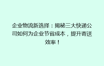 企业物流新选择：揭秘三大快递公司如何为企业节省成本，提升寄送效率！