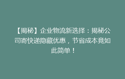 【揭秘】企业物流新选择：揭秘公司寄快递隐藏优惠，节省成本竟如此简单！