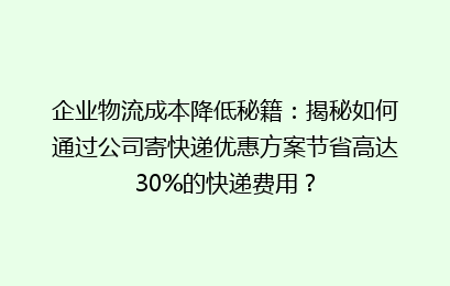 企业物流成本降低秘籍：揭秘如何通过公司寄快递优惠方案节省高达30%的快递费用？