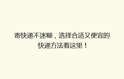 寄快递不迷糊,选择合适又便宜的快递方法看这里!