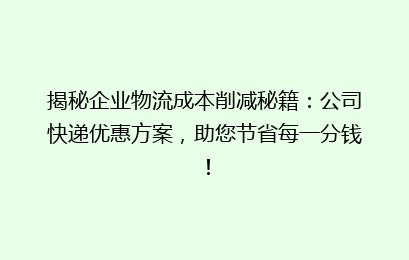 揭秘企业物流成本削减秘籍：公司快递优惠方案，助您节省每一分钱！