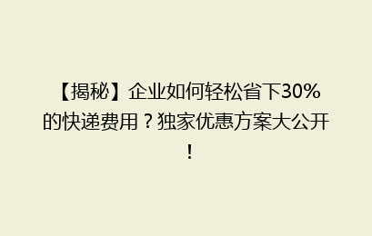 【揭秘】企业如何轻松省下30%的快递费用?独家优惠方案大公开!