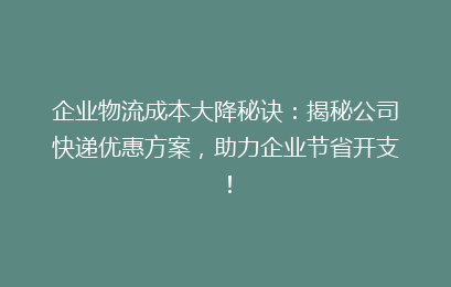 企业物流成本大降秘诀:揭秘公司快递优惠方案,助力企业节省开支!