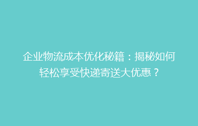 企业物流成本优化秘籍：揭秘如何轻松享受快递寄送大优惠？