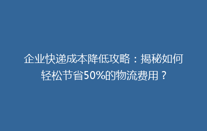 企业快递成本降低攻略:揭秘如何轻松节省50%的物流费用?