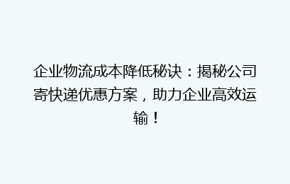 企业物流成本降低秘诀：揭秘公司寄快递优惠方案，助力企业高效运输！