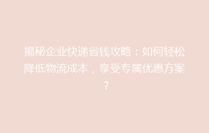 揭秘企业快递省钱攻略：如何轻松降低物流成本，享受专属优惠方案？