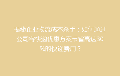 揭秘企业物流成本杀手：如何通过公司寄快递优惠方案节省高达30%的快递费用？