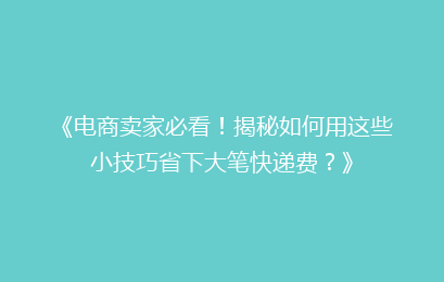 《电商卖家必看!揭秘如何用这些小技巧省下大笔快递费?》