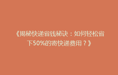 《揭秘快递省钱秘诀：如何轻松省下50%的寄快递费用？》