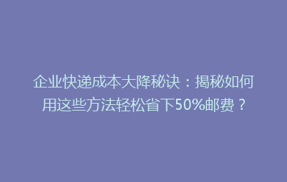 企业快递成本大降秘诀：揭秘如何用这些方法轻松省下50%邮费？