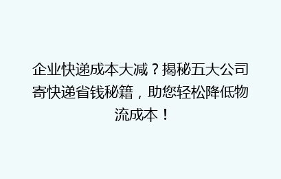 企业快递成本大减？揭秘五大公司寄快递省钱秘籍，助您轻松降低物流成本！