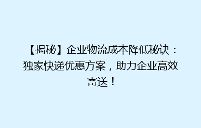【揭秘】企业物流成本降低秘诀:独家快递优惠方案,助力企业高效寄送!