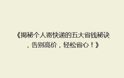《揭秘个人寄快递的五大省钱秘诀,告别高价,轻松省心!》