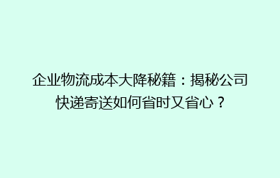 企业物流成本大降秘籍：揭秘公司快递寄送如何省时又省心？