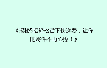 《揭秘5招轻松省下快递费，让你的寄件不再心疼！》