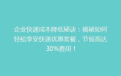 企业快递成本降低秘诀：揭秘如何轻松享受快递优惠套餐，节省高达30%费用！