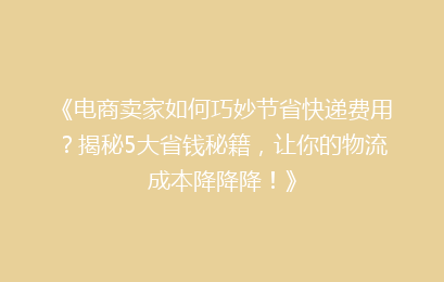 《电商卖家如何巧妙节省快递费用？揭秘5大省钱秘籍，让你的物流成本降降降！》
