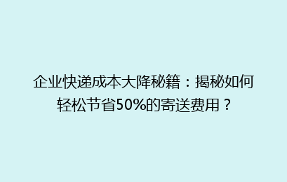 企业快递成本大降秘籍:揭秘如何轻松节省50%的寄送费用?