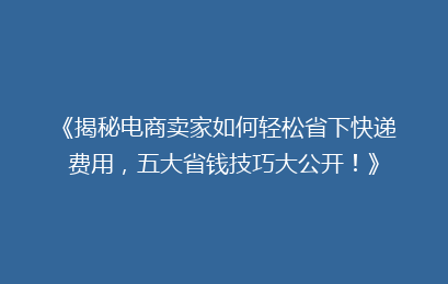 《揭秘电商卖家如何轻松省下快递费用，五大省钱技巧大公开！》