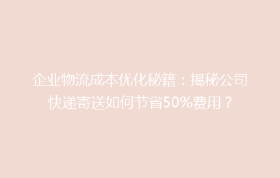 企业物流成本优化秘籍：揭秘公司快递寄送如何节省50%费用？