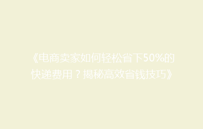 《电商卖家如何轻松省下50%的快递费用？揭秘高效省钱技巧》
