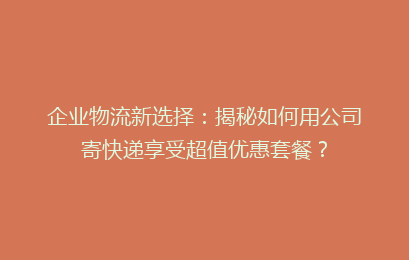 企业物流新选择：揭秘如何用公司寄快递享受超值优惠套餐？