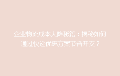 企业物流成本大降秘籍：揭秘如何通过快递优惠方案节省开支？