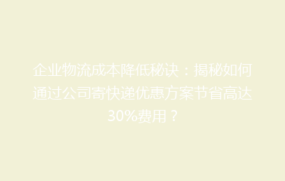 企业物流成本降低秘诀:揭秘如何通过公司寄快递优惠方案节省高达30%费用?