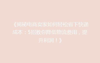《揭秘电商卖家如何轻松省下快递成本：5招教你降低物流费用，提升利润！》