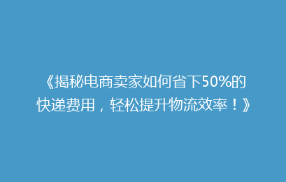 《揭秘电商卖家如何省下50%的快递费用，轻松提升物流效率！》