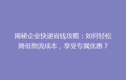 揭秘企业快递省钱攻略：如何轻松降低物流成本，享受专属优惠？
