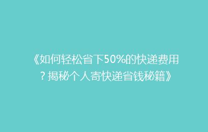 《如何轻松省下50%的快递费用？揭秘个人寄快递省钱秘籍》