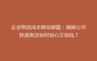 企业物流成本降低秘籍：揭秘公司快递寄送如何省心又省钱？