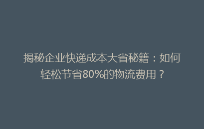 揭秘企业快递成本大省秘籍：如何轻松节省80%的物流费用？
