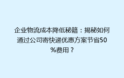 企业物流成本降低秘籍：揭秘如何通过公司寄快递优惠方案节省50%费用？