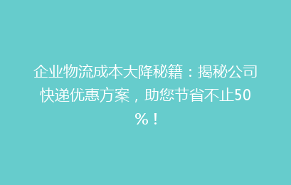 企业物流成本大降秘籍：揭秘公司快递优惠方案，助您节省不止50%！